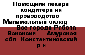 Помощник пекаря-кондитера на производство  › Минимальный оклад ­ 44 000 - Все города Работа » Вакансии   . Амурская обл.,Константиновский р-н